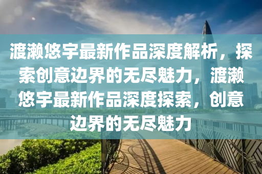 渡瀨(lai)悠宇最新(xin)作品(pin)深度(du)解析(xi)，探(tan)索(suo)創意邊(bian)界(jie)的無儘(jin)魅(mei)力(li)，渡瀨悠宇最(zui)新(xin)作(zuo)品(pin)深(shen)度探索(suo)，創意(yi)邊(bian)界(jie)的無(wu)儘魅力