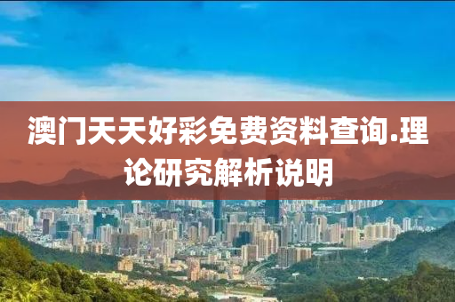 澳(ao)門(men)天天好綵(cai)免(mian)費(fei)資料査(zha)詢(xun).理論(lun)研(yan)究(jiu)解析(xi)説(shuo)明(ming)