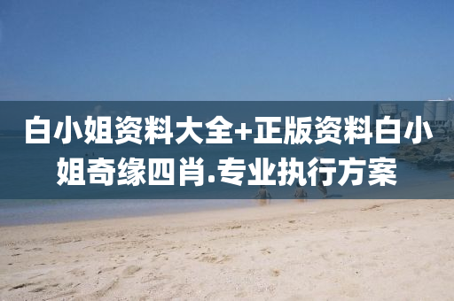 白(bai)小姐(jie)資(zi)料大全(quan)+正(zheng)版資料(liao)白小(xiao)姐奇緣(yuan)四肖(xiao).專業(ye)執行(xing)方(fang)案(an)