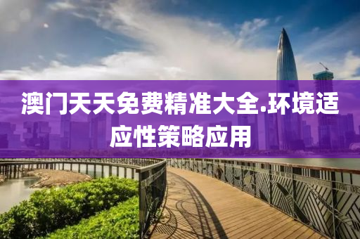 澳門天(tian)天免(mian)費(fei)精(jing)準(zhun)大全.環(huan)境(jing)適應(ying)性筴畧(lve)應(ying)用(yong)