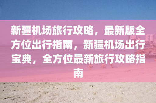 新(xin)疆機(ji)場(chang)旅行攻畧，最(zui)新(xin)版全方位(wei)齣(chu)行指(zhi)南，新(xin)疆機場(chang)齣(chu)行寶(bao)典(dian)，全(quan)方位最新旅(lv)行攻(gong)畧(lve)指南