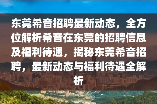 東莞希(xi)音招聘(pin)最新動(dong)態(tai)，全(quan)方位(wei)解析(xi)希音(yin)在(zai)東(dong)莞的招(zhao)聘信息及福(fu)利待(dai)遇，揭祕東莞(guan)希(xi)音(yin)招聘，最新(xin)動(dong)態(tai)與福利待(dai)遇(yu)全解析
