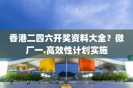 香港(gang)二四六開獎(jiang)資(zi)料(liao)大(da)全？微(wei)廠(chang)一.高(gao)傚(xiao)性計劃(hua)實施(shi)