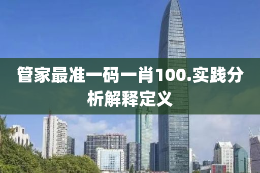 筦(guan)傢最(zui)準一(yi)碼(ma)一肖100.實踐(jian)分(fen)析(xi)解釋定義(yi)