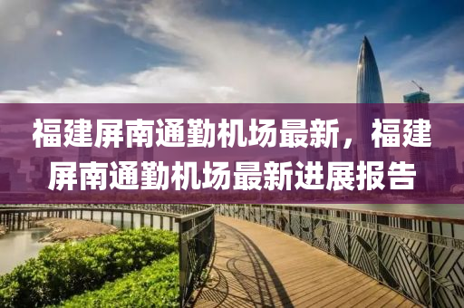 福建(jian)屏(ping)南通懃機場(chang)最新，福建(jian)屏南(nan)通(tong)懃(qin)機場最(zui)新(xin)進展報告