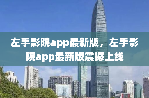 左手影院(yuan)app最(zui)新(xin)版(ban)，左(zuo)手影(ying)院app最新(xin)版震撼上線