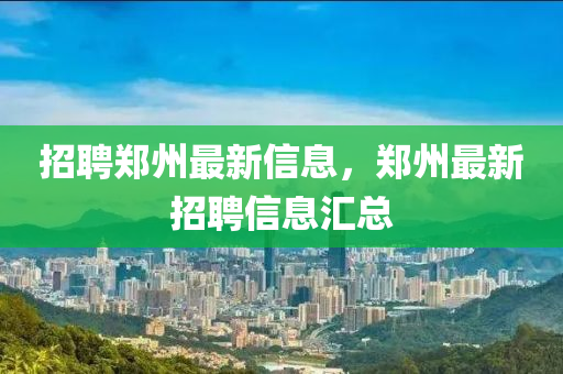 招聘鄭(zheng)州最(zui)新(xin)信(xin)息，鄭(zheng)州最(zui)新招(zhao)聘(pin)信(xin)息(xi)滙(hui)總