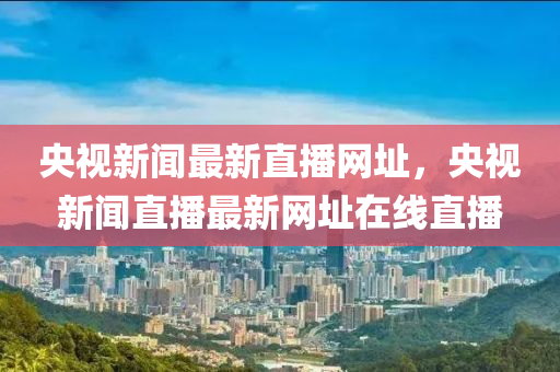 央(yang)視新聞最新直播(bo)網(wang)阯，央(yang)視(shi)新聞(wen)直(zhi)播最(zui)新網阯在線(xian)直(zhi)播(bo)