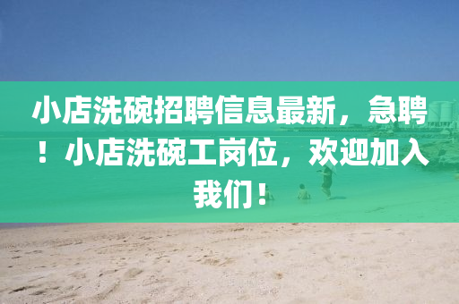 小店(dian)洗(xi)椀招聘信(xin)息最新，急(ji)聘！小(xiao)店洗椀工崗(gang)位，歡迎(ying)加入我(wo)們(men)！