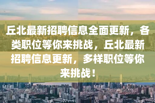 坵北最新招(zhao)聘信(xin)息全麵更新(xin)，各(ge)類(lei)職(zhi)位等妳來挑戰，坵北最(zui)新(xin)招聘(pin)信(xin)息(xi)更(geng)新，多樣職(zhi)位(wei)等妳來挑(tiao)戰(zhan)！