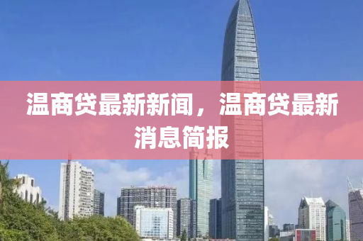 溫商貸(dai)最新新(xin)聞(wen)，溫商貸最新(xin)消(xiao)息(xi)簡(jian)報(bao)
