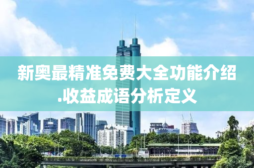 新奧最(zui)精(jing)準(zhun)免費大(da)全(quan)功(gong)能(neng)介紹.收益成(cheng)語分析定(ding)義(yi)