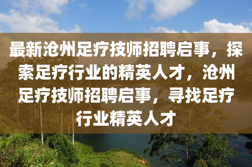 最(zui)新(xin)滄(cang)州(zhou)足(zu)療(liao)技(ji)師招聘啟(qi)事(shi)，探(tan)索(suo)足療(liao)行(xing)業的精(jing)英人才(cai)，滄(cang)州(zhou)足(zu)療(liao)技(ji)師(shi)招(zhao)聘(pin)啟(qi)事(shi)，尋找足(zu)療(liao)行業(ye)精英人(ren)才