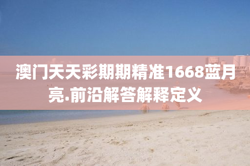 澳門天(tian)天綵期期精準1668藍(lan)月(yue)亮(liang).前沿(yan)解答解釋(shi)定(ding)義(yi)