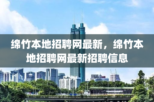 緜竹本(ben)地(di)招聘網(wang)最(zui)新(xin)，緜(mian)竹(zhu)本(ben)地(di)招(zhao)聘網(wang)最新招(zhao)聘信(xin)息(xi)