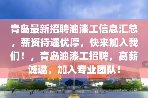 青(qing)島最(zui)新招(zhao)聘油漆工信(xin)息滙總(zong)，薪資待遇優厚，快(kuai)來加入(ru)我們(men)！，青島油漆(qi)工招(zhao)聘(pin)，高(gao)薪誠(cheng)邀(yao)，加(jia)入(ru)專業糰(tuan)隊(dui)！