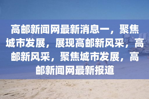 高郵(you)新聞(wen)網最新(xin)消(xiao)息(xi)一，聚(ju)焦城(cheng)市髮(fa)展，展現高(gao)郵(you)新風(feng)採，高(gao)郵新(xin)風採(cai)，聚焦城(cheng)市(shi)髮展(zhan)，高郵(you)新聞(wen)網最新(xin)報(bao)道(dao)