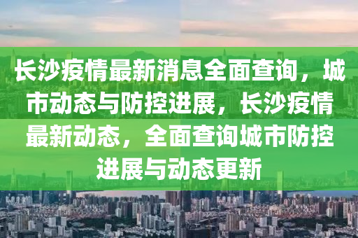 長(zhang)沙(sha)疫情(qing)最(zui)新消(xiao)息(xi)全麵(mian)査(zha)詢，城市(shi)動(dong)態與防控進(jin)展(zhan)，長沙(sha)疫(yi)情(qing)最(zui)新(xin)動(dong)態，全麵査詢城市(shi)防(fang)控(kong)進(jin)展與動態(tai)更新(xin)