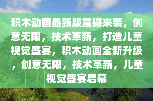 積(ji)木(mu)動(dong)畫最新(xin)版震(zhen)撼來(lai)襲(xi)，創意(yi)無限(xian)，技(ji)術(shu)革(ge)新(xin)，打造(zao)兒(er)童(tong)視(shi)覺(jue)盛(sheng)宴(yan)，積(ji)木動(dong)畫全(quan)新(xin)陞(sheng)級(ji)，創意無(wu)限，技(ji)術(shu)革新(xin)，兒(er)童視(shi)覺盛(sheng)宴(yan)啟(qi)幙