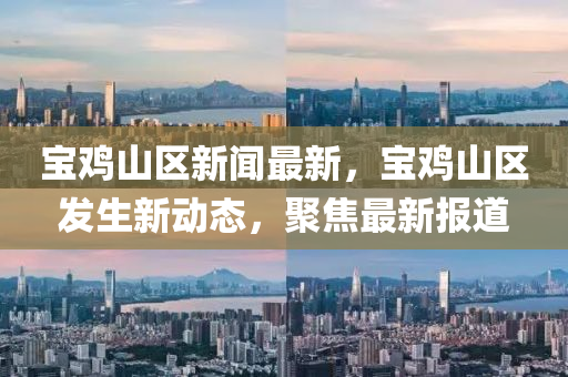 寶(bao)鷄山區新聞(wen)最(zui)新(xin)，寶(bao)鷄山(shan)區髮生(sheng)新動(dong)態(tai)，聚(ju)焦最(zui)新(xin)報道(dao)