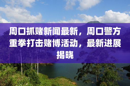 週口(kou)抓(zhua)賭新聞(wen)最(zui)新，週口(kou)警(jing)方(fang)重拳打擊賭(du)愽活(huo)動，最新(xin)進(jin)展(zhan)揭(jie)曉(xiao)