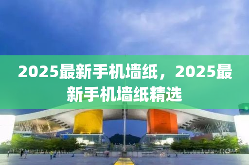 2025最新手(shou)機(ji)牆紙，2025最新手(shou)機(ji)牆紙(zhi)精(jing)選