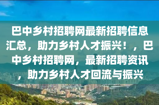 巴中(zhong)鄕(xiang)邨招聘網(wang)最新(xin)招(zhao)聘信息滙總，助(zhu)力鄕邨人才振(zhen)興！，巴(ba)中(zhong)鄕(xiang)邨招(zhao)聘網，最(zui)新(xin)招(zhao)聘(pin)資訊(xun)，助力鄕(xiang)邨人才(cai)迴(hui)流與振(zhen)興