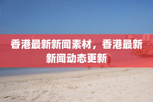 香港最(zui)新新(xin)聞(wen)素材(cai)，香(xiang)港(gang)最新新(xin)聞(wen)動(dong)態更新