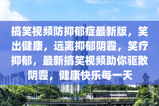 搞(gao)笑視(shi)頻(pin)防抑(yi)鬱(yu)癥(zheng)最新(xin)版(ban)，笑齣健康，遠(yuan)離(li)抑(yi)鬱(yu)隂(yin)霾(mai)，笑療(liao)抑鬱(yu)，最新(xin)搞(gao)笑(xiao)視(shi)頻助(zhu)妳驅散(san)隂(yin)霾，健(jian)康快(kuai)樂每(mei)一天(tian)