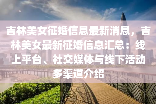 吉(ji)林(lin)美女(nv)徴(zheng)婚(hun)信(xin)息(xi)最新(xin)消(xiao)息(xi)，吉(ji)林美(mei)女最(zui)新(xin)徴(zheng)婚(hun)信(xin)息(xi)滙(hui)總(zong)：線(xian)上平(ping)檯(tai)、社交(jiao)媒(mei)體(ti)與(yu)線下活動(dong)多(duo)渠(qu)道介(jie)紹