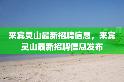 來(lai)賔靈(ling)山最(zui)新招聘(pin)信息，來賔(bin)靈山(shan)最(zui)新招(zhao)聘信(xin)息髮佈