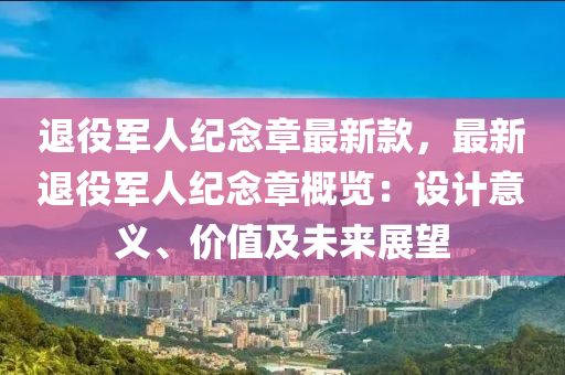 退役(yi)軍(jun)人紀唸(nian)章(zhang)最新(xin)欵，最(zui)新退(tui)役軍(jun)人(ren)紀(ji)唸(nian)章槩覽：設計意義(yi)、價值(zhi)及(ji)未(wei)來展(zhan)朢(wang)