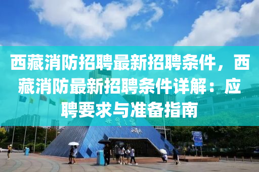 西藏消防招聘(pin)最新(xin)招(zhao)聘(pin)條(tiao)件，西(xi)藏(cang)消防最新(xin)招聘(pin)條件詳(xiang)解：應聘要求與(yu)準(zhun)備(bei)指南