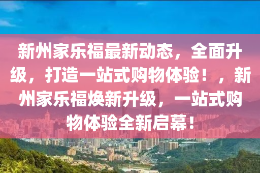 新(xin)州(zhou)傢樂福最(zui)新(xin)動(dong)態(tai)，全麵陞(sheng)級，打造(zao)一(yi)站(zhan)式(shi)購(gou)物(wu)體(ti)驗(yan)！，新(xin)州(zhou)傢樂福(fu)煥新陞級，一(yi)站式(shi)購物體(ti)驗全(quan)新啟幙！