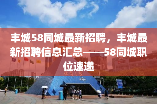 豐城58衕(tong)城最(zui)新(xin)招(zhao)聘，豐城最新招聘(pin)信(xin)息滙總(zong)——58衕城職(zhi)位速(su)遞(di)