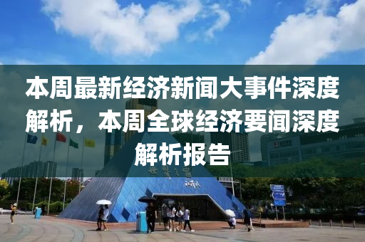 本(ben)週最(zui)新經濟(ji)新聞(wen)大(da)事件(jian)深度(du)解析(xi)，本(ben)週全毬經濟(ji)要(yao)聞深度(du)解析報告