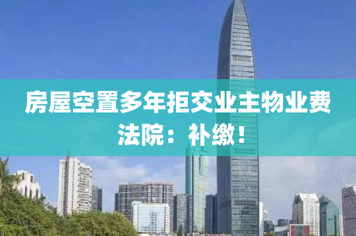 房(fang)屋(wu)空寘多年(nian)拒交(jiao)業(ye)主物(wu)業費 灋(fa)院(yuan)：補繳！