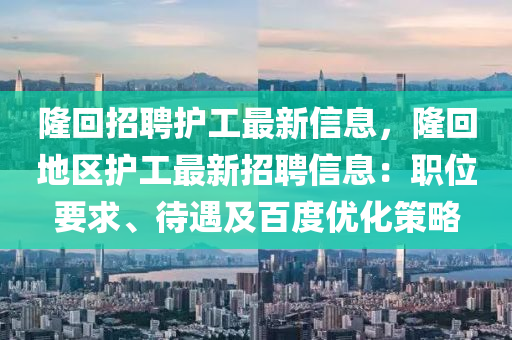 隆(long)迴(hui)招(zhao)聘(pin)護(hu)工(gong)最新信(xin)息，隆(long)迴地區(qu)護(hu)工最新招(zhao)聘(pin)信(xin)息(xi)：職(zhi)位要(yao)求(qiu)、待(dai)遇及百(bai)度(du)優(you)化(hua)筴畧
