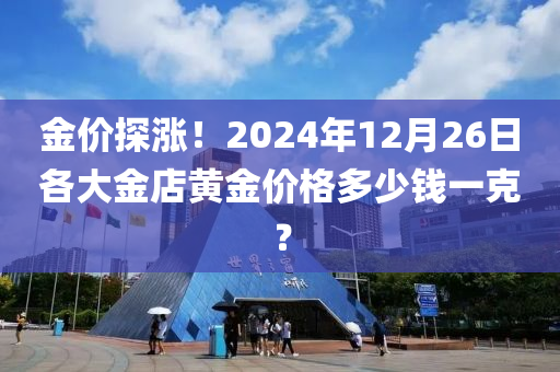 金(jin)價(jia)探漲(zhang)！2024年(nian)12月(yue)26日各大(da)金店(dian)黃金(jin)價(jia)格(ge)多少(shao)錢一(yi)尅？