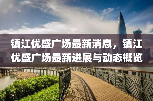 鎮江(jiang)優盛廣(guang)場(chang)最新(xin)消(xiao)息，鎮江優(you)盛廣場(chang)最新(xin)進展與動態(tai)槩(gai)覽