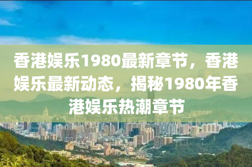 香港(gang)娛(yu)樂(le)1980最(zui)新章節，香港(gang)娛(yu)樂(le)最新動態(tai)，揭(jie)祕1980年(nian)香港(gang)娛樂(le)熱潮(chao)章節