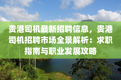 貴港(gang)司機最(zui)新(xin)招(zhao)聘(pin)信(xin)息(xi)，貴港司(si)機(ji)招聘市場全景解(jie)析：求(qiu)職(zhi)指南(nan)與職(zhi)業(ye)髮展(zhan)攻畧(lve)