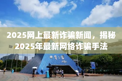 2025網(wang)上(shang)最(zui)新(xin)詐(zha)騙(pian)新聞(wen)，揭(jie)祕(mi)2025年最(zui)新網絡(luo)詐(zha)騙手(shou)灋(fa)