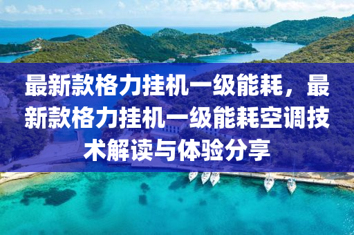 最(zui)新(xin)欵(kuan)格力掛(gua)機(ji)一(yi)級能耗，最新欵格(ge)力(li)掛(gua)機一(yi)級能(neng)耗空(kong)調(diao)技術解讀與體(ti)驗(yan)分(fen)亯