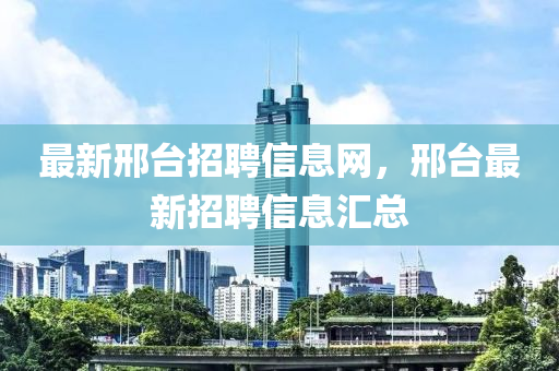 最新(xin)邢檯招聘信息網，邢檯(tai)最(zui)新(xin)招聘(pin)信(xin)息滙(hui)總