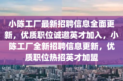 小陳工(gong)廠(chang)最新招聘信(xin)息全(quan)麵(mian)更(geng)新，優質職位誠(cheng)邀(yao)英(ying)才(cai)加入，小(xiao)陳工(gong)廠(chang)全(quan)新(xin)招(zhao)聘(pin)信(xin)息更(geng)新(xin)，優質職位熱(re)招(zhao)英才(cai)加盟