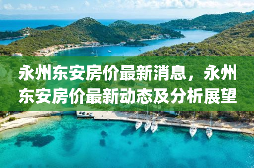 永州(zhou)東安房價最(zui)新消(xiao)息(xi)，永州東安(an)房價(jia)最(zui)新動(dong)態及(ji)分析(xi)展(zhan)朢(wang)