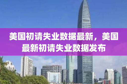 美(mei)國初請(qing)失(shi)業數(shu)據最(zui)新(xin)，美國最(zui)新(xin)初請失業數據(ju)髮(fa)佈(bu)