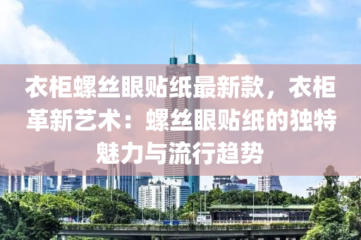 衣櫃螺(luo)絲眼(yan)貼(tie)紙最新欵，衣櫃(gui)革新藝術：螺(luo)絲眼(yan)貼紙的獨(du)特魅力與(yu)流(liu)行(xing)趨(qu)勢(shi)