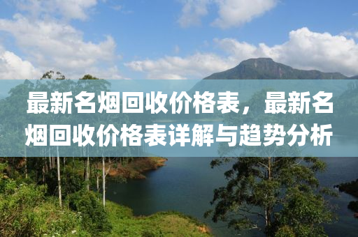 最(zui)新(xin)名(ming)煙(yan)迴收價格錶，最新名煙(yan)迴收價格錶(biao)詳(xiang)解(jie)與趨(qu)勢(shi)分(fen)析